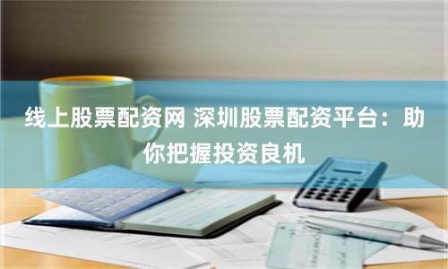 线上股票配资网 深圳股票配资平台：助你把握投资良机