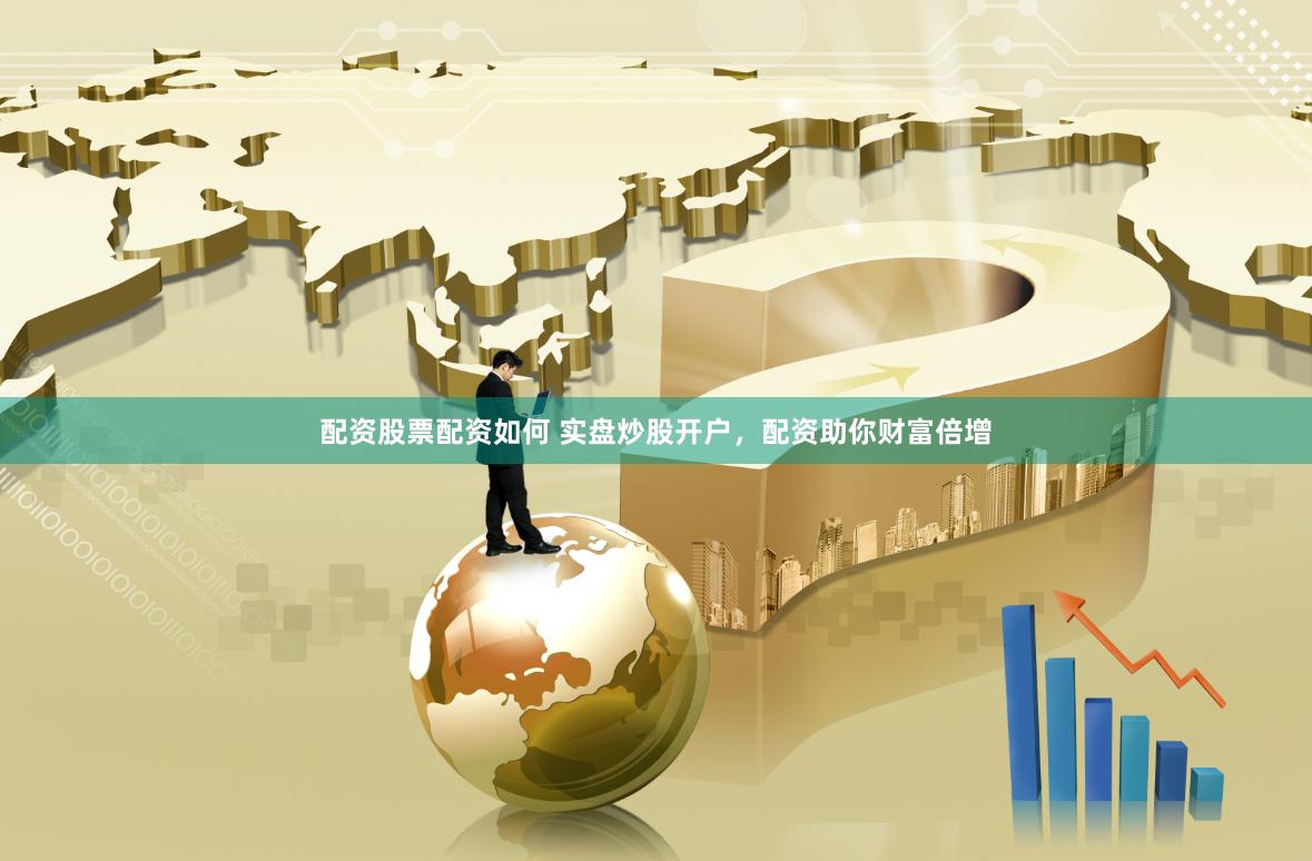 配资股票配资如何 实盘炒股开户，配资助你财富倍增