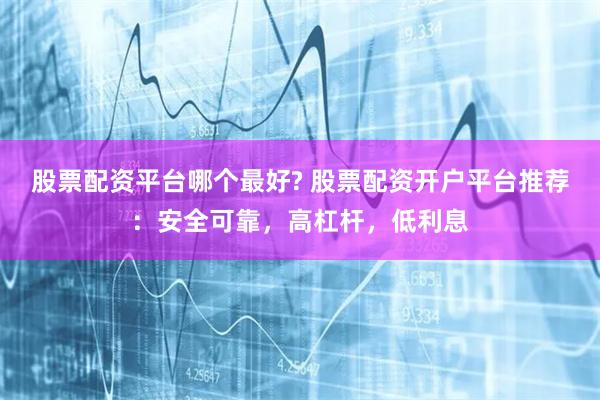 股票配资平台哪个最好? 股票配资开户平台推荐：安全可靠，高杠杆，低利息