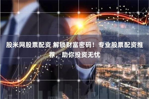 股米网股票配资 解锁财富密码！专业股票配资推荐，助你投资无忧