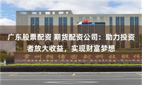 广东股票配资 期货配资公司：助力投资者放大收益，实现财富梦想