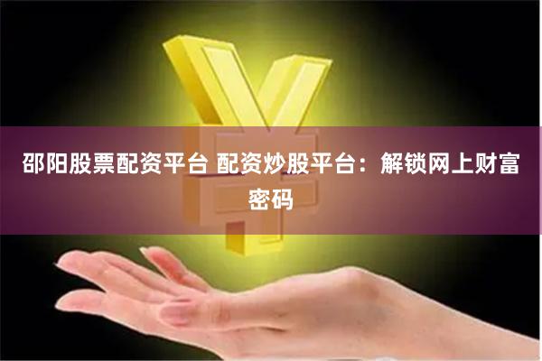 邵阳股票配资平台 配资炒股平台：解锁网上财富密码