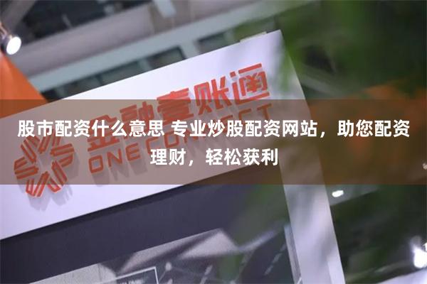 股市配资什么意思 专业炒股配资网站，助您配资理财，轻松获利