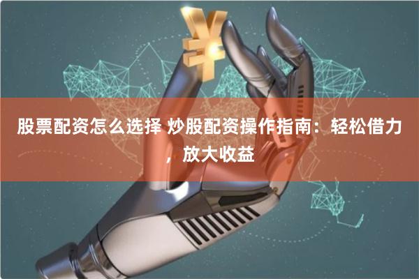 股票配资怎么选择 炒股配资操作指南：轻松借力，放大收益