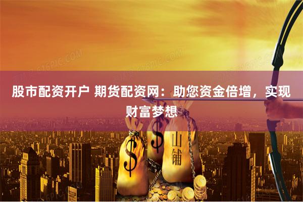 股市配资开户 期货配资网：助您资金倍增，实现财富梦想