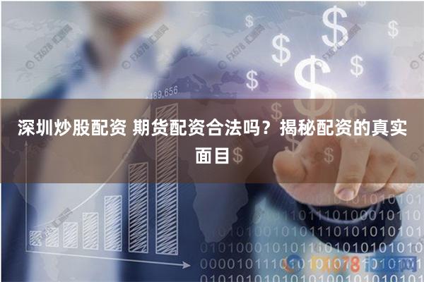 深圳炒股配资 期货配资合法吗？揭秘配资的真实面目