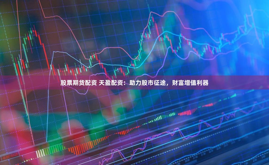 股票期货配资 天盈配资：助力股市征途，财富增值利器