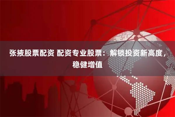 张掖股票配资 配资专业股票：解锁投资新高度，稳健增值