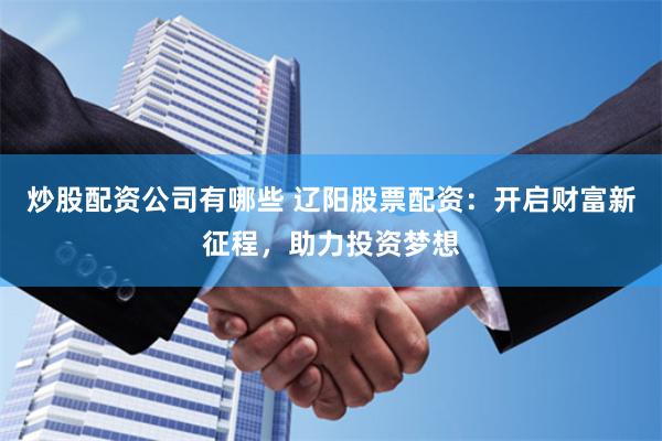 炒股配资公司有哪些 辽阳股票配资：开启财富新征程，助力投资梦想