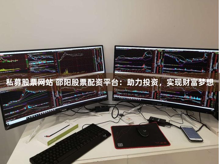 私募股票网站 邵阳股票配资平台：助力投资，实现财富梦想