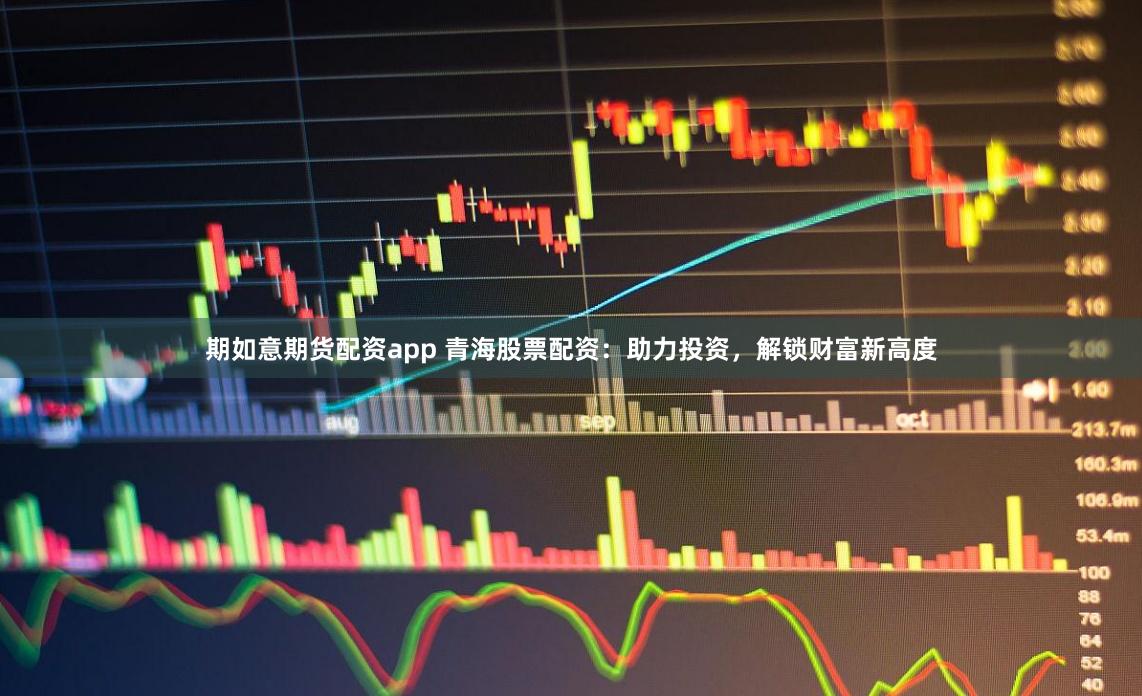 期如意期货配资app 青海股票配资：助力投资，解锁财富新高度