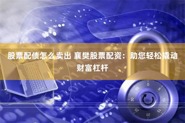 股票配债怎么卖出 襄樊股票配资：助您轻松撬动财富杠杆