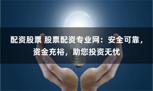 配资股票 股票配资专业网：安全可靠，资金充裕，助您投资无忧