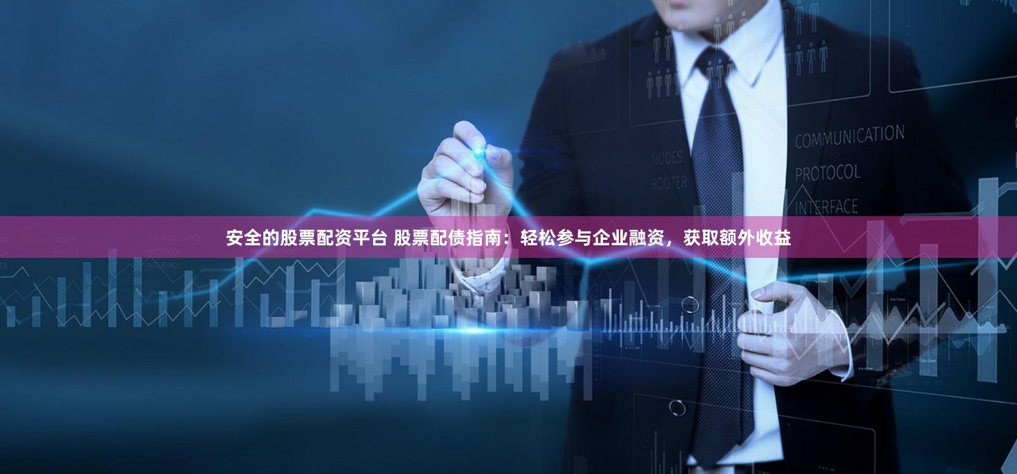 安全的股票配资平台 股票配债指南：轻松参与企业融资，获取额外收益
