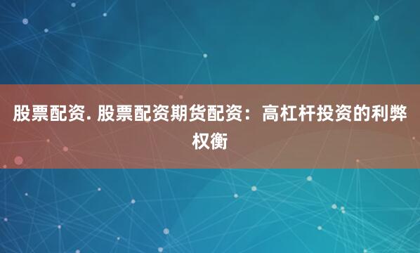 股票配资. 股票配资期货配资：高杠杆投资的利弊权衡