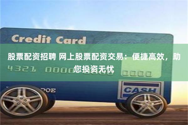 股票配资招聘 网上股票配资交易：便捷高效，助您投资无忧
