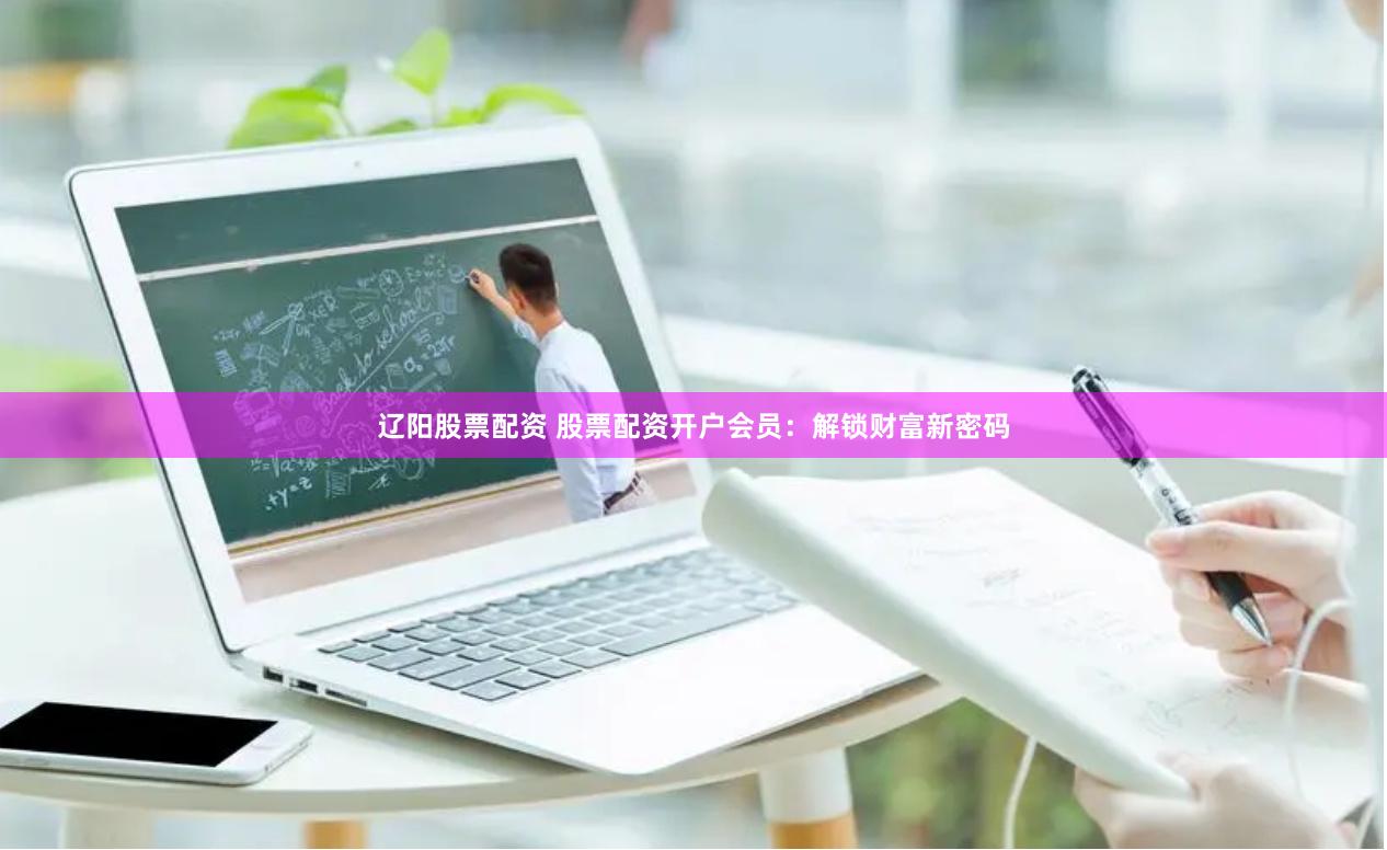 辽阳股票配资 股票配资开户会员：解锁财富新密码