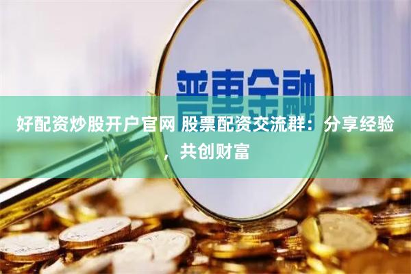 好配资炒股开户官网 股票配资交流群：分享经验，共创财富