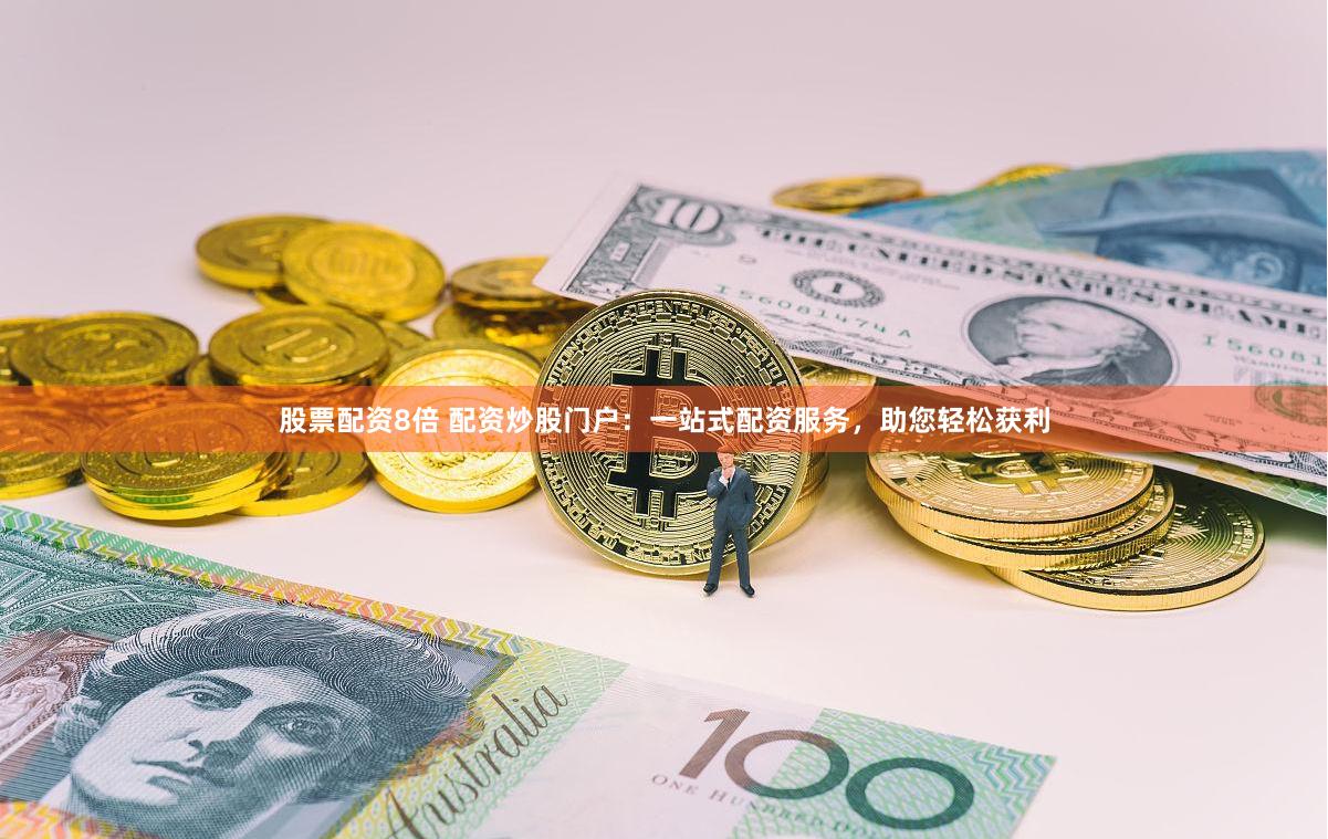 股票配资8倍 配资炒股门户：一站式配资服务，助您轻松获利