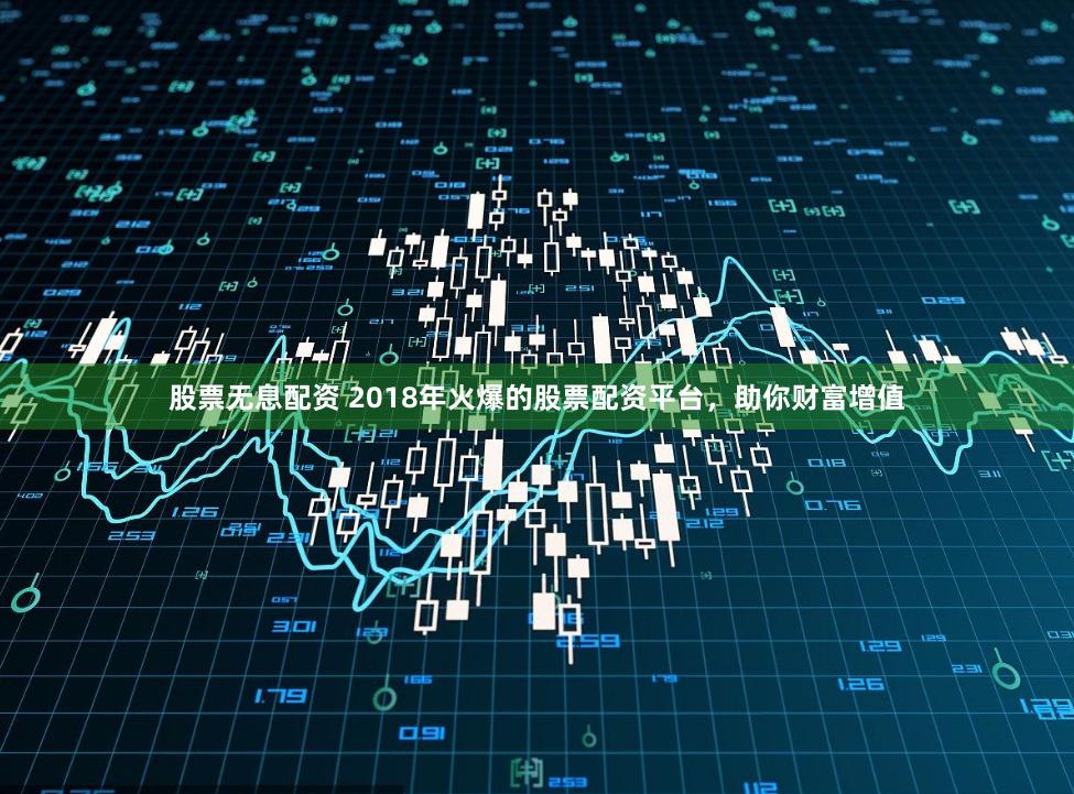 股票无息配资 2018年火爆的股票配资平台，助你财富增值