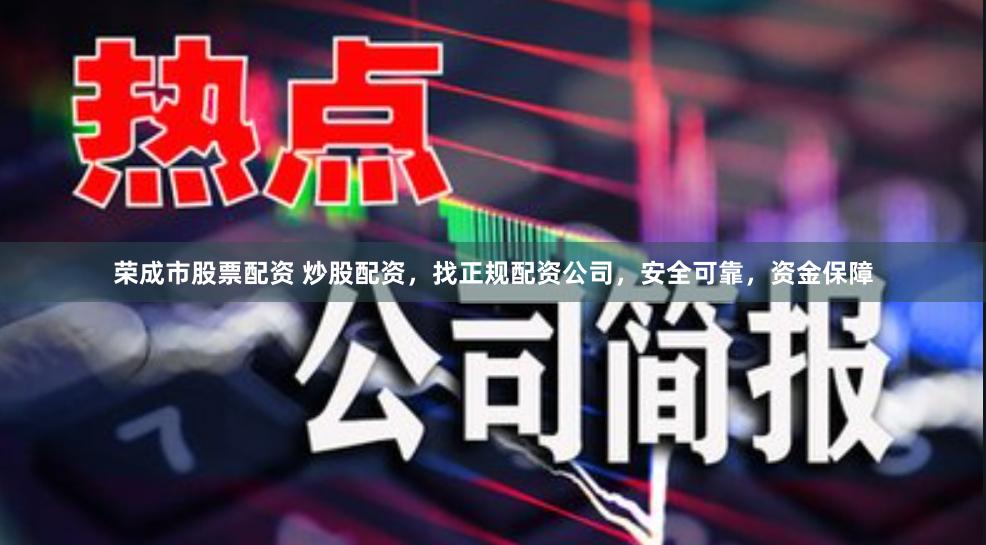 荣成市股票配资 炒股配资，找正规配资公司，安全可靠，资金保障