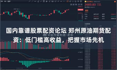 国内靠谱股票配资论坛 郑州原油期货配资：低门槛高收益，把握市场先机