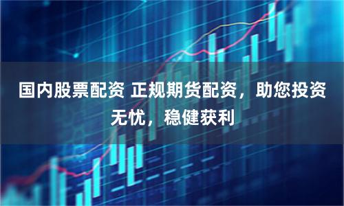 国内股票配资 正规期货配资，助您投资无忧，稳健获利
