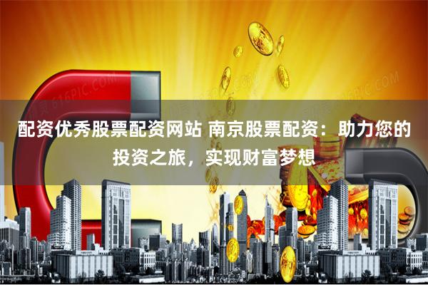 配资优秀股票配资网站 南京股票配资：助力您的投资之旅，实现财富梦想
