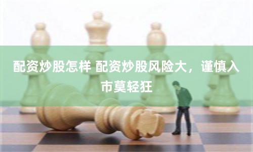 配资炒股怎样 配资炒股风险大，谨慎入市莫轻狂