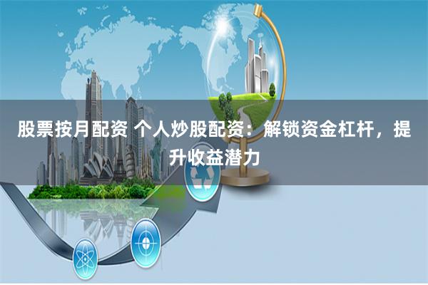 股票按月配资 个人炒股配资：解锁资金杠杆，提升收益潜力