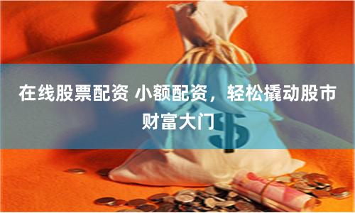 在线股票配资 小额配资，轻松撬动股市财富大门
