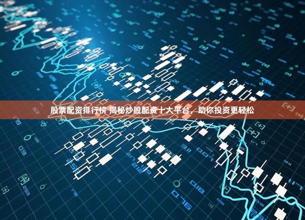 股票配资排行榜 揭秘炒股配资十大平台，助你投资更轻松