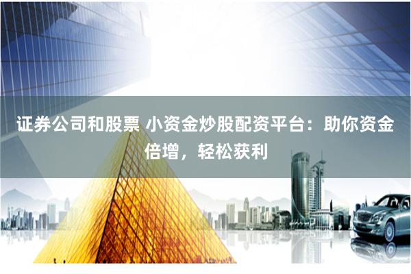 证券公司和股票 小资金炒股配资平台：助你资金倍增，轻松获利