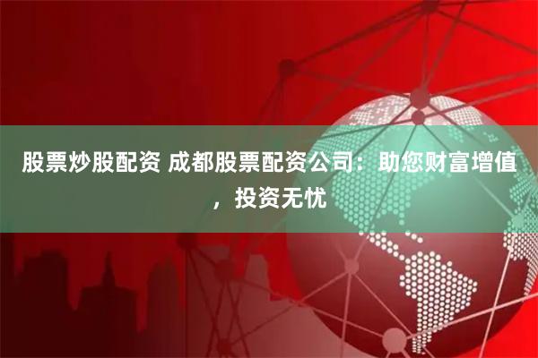 股票炒股配资 成都股票配资公司：助您财富增值，投资无忧