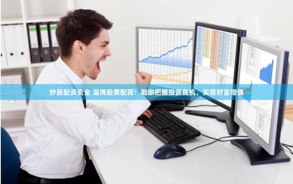 炒股配资资金 淄博股票配资：助您把握投资良机，实现财富增值