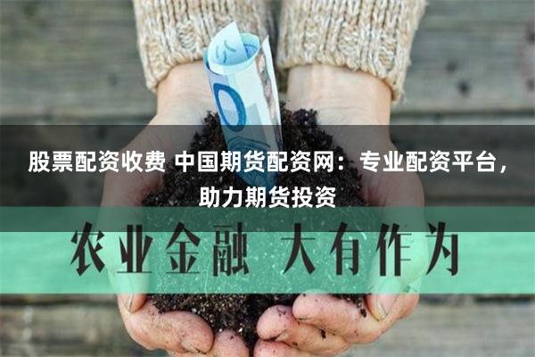 股票配资收费 中国期货配资网：专业配资平台，助力期货投资