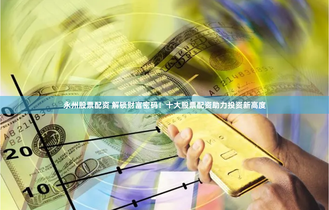 永州股票配资 解锁财富密码！十大股票配资助力投资新高度