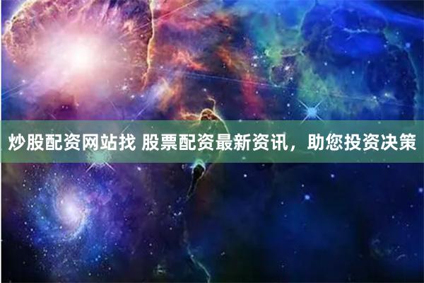 炒股配资网站找 股票配资最新资讯，助您投资决策