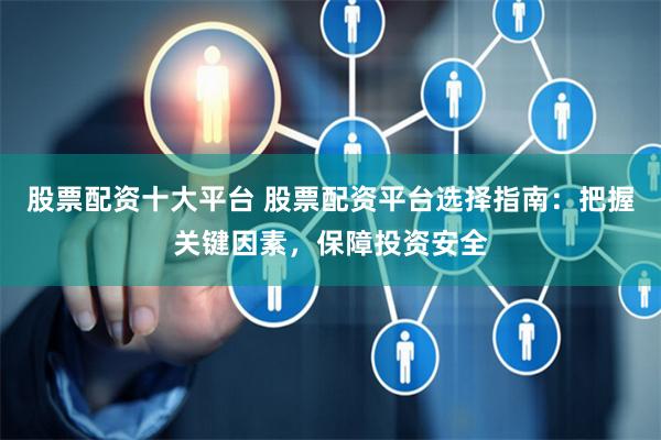 股票配资十大平台 股票配资平台选择指南：把握关键因素，保障投资安全
