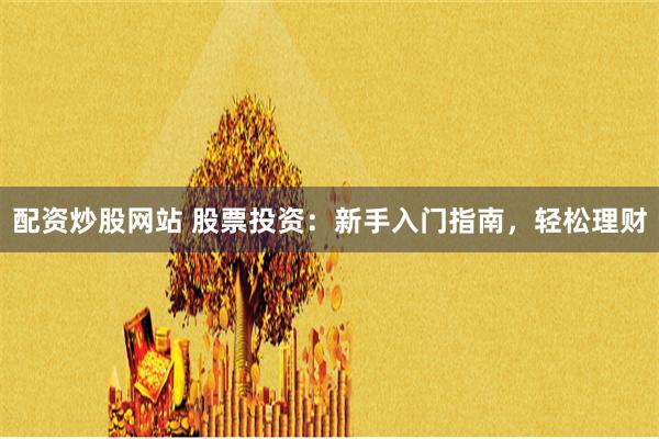 配资炒股网站 股票投资：新手入门指南，轻松理财