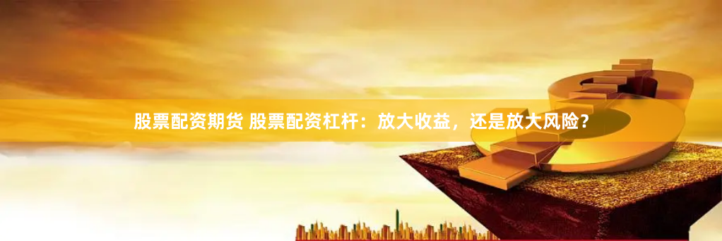 股票配资期货 股票配资杠杆：放大收益，还是放大风险？