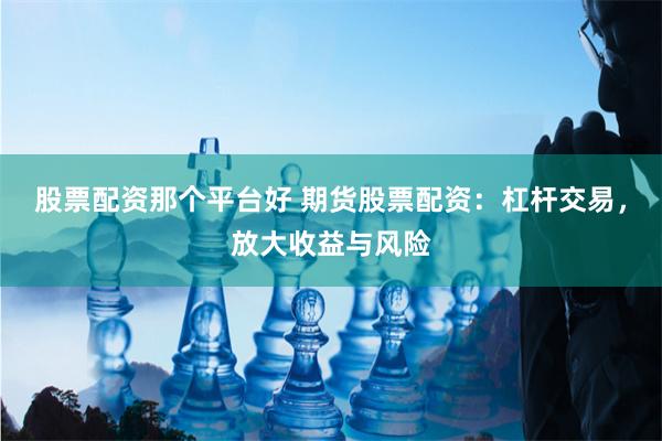 股票配资那个平台好 期货股票配资：杠杆交易，放大收益与风险