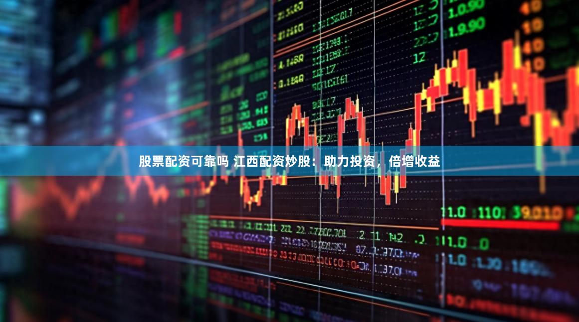 股票配资可靠吗 江西配资炒股：助力投资，倍增收益