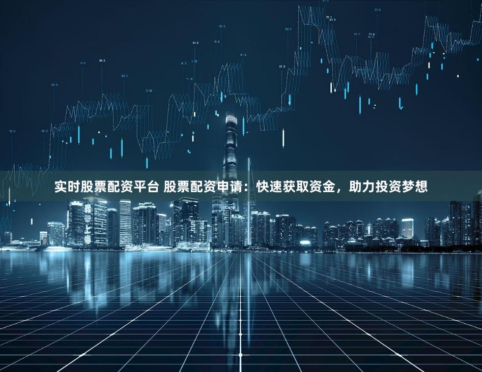 实时股票配资平台 股票配资申请：快速获取资金，助力投资梦想
