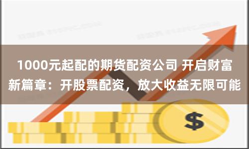 1000元起配的期货配资公司 开启财富新篇章：开股票配资，放大收益无限可能