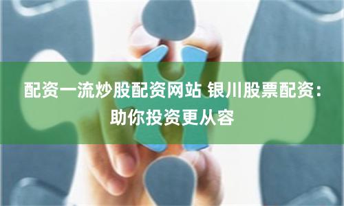 配资一流炒股配资网站 银川股票配资：助你投资更从容