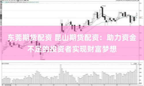 东莞期货配资 昆山期货配资：助力资金不足的投资者实现财富梦想