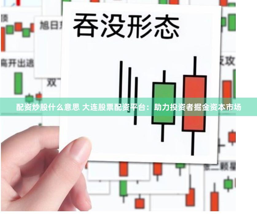 配资炒股什么意思 大连股票配资平台:助力投资者掘金资本市场