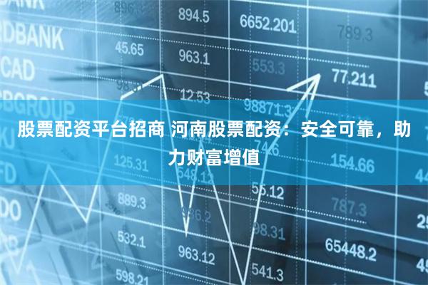 股票配资平台招商 河南股票配资：安全可靠，助力财富增值