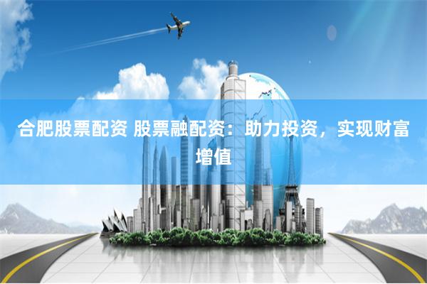 合肥股票配资 股票融配资：助力投资，实现财富增值